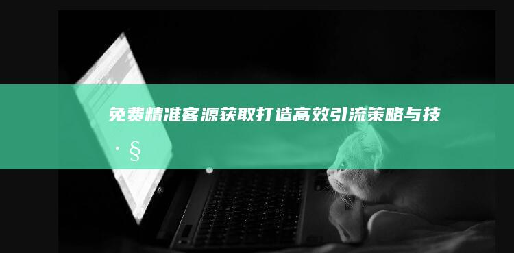 免费精准客源获取：打造高效引流策略与技巧