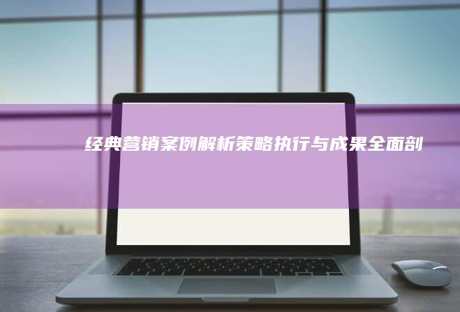 经典营销案例解析：策略、执行与成果全面剖析